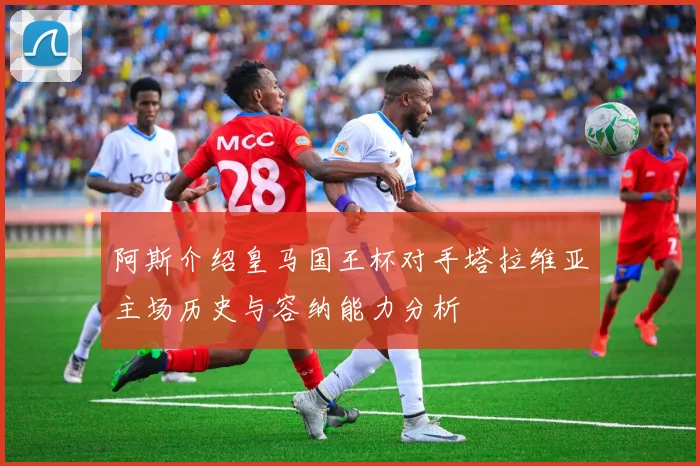 阿斯介绍皇马国王杯对手塔拉维亚主场历史与容纳能力分析