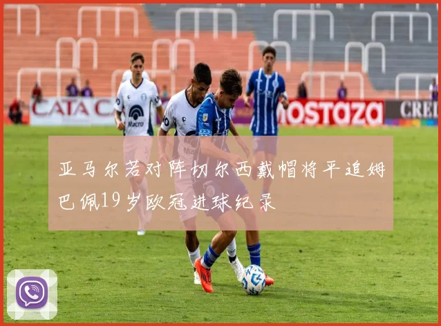 亚马尔若对阵切尔西戴帽将平追姆巴佩19岁欧冠进球纪录