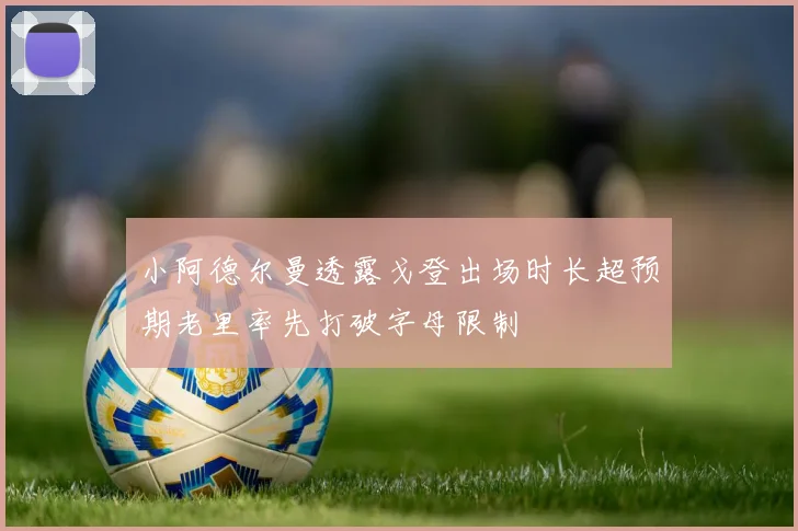 小阿德尔曼透露戈登出场时长超预期老里率先打破字母限制