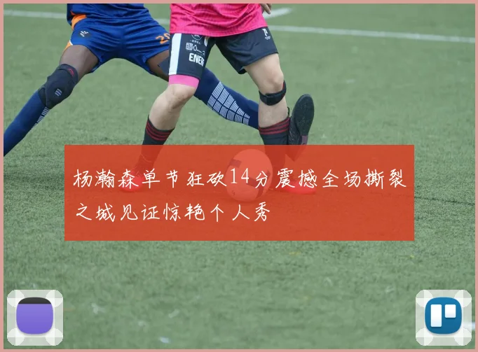 杨瀚森单节狂砍14分震撼全场撕裂之城见证惊艳个人秀
