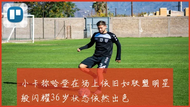 小卡称哈登在场上依旧如联盟明星般闪耀36岁状态依然出色