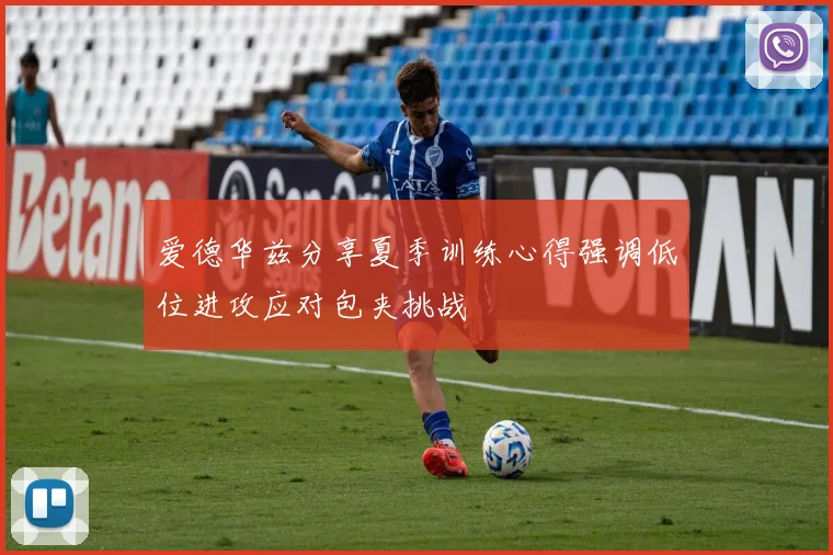 爱德华兹分享夏季训练心得强调低位进攻应对包夹挑战