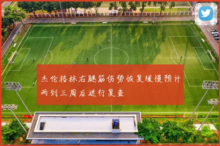 杰伦格林右腿筋伤势恢复缓慢预计两到三周后进行复查