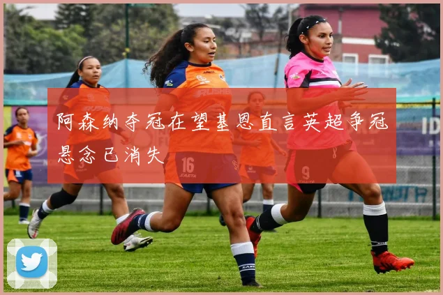 阿森纳夺冠在望基恩直言英超争冠悬念已消失