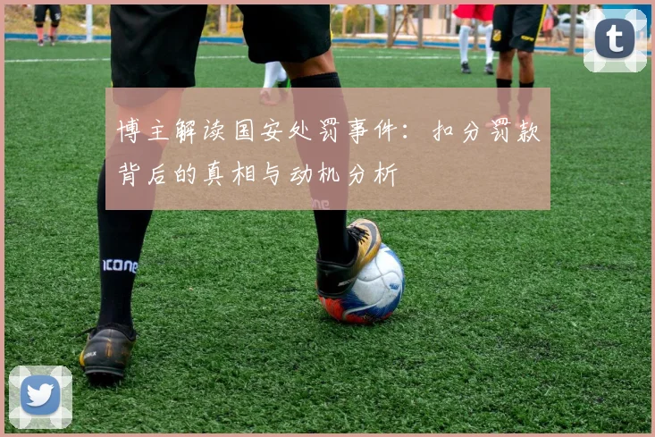 博主解读国安处罚事件：扣分罚款背后的真相与动机分析
