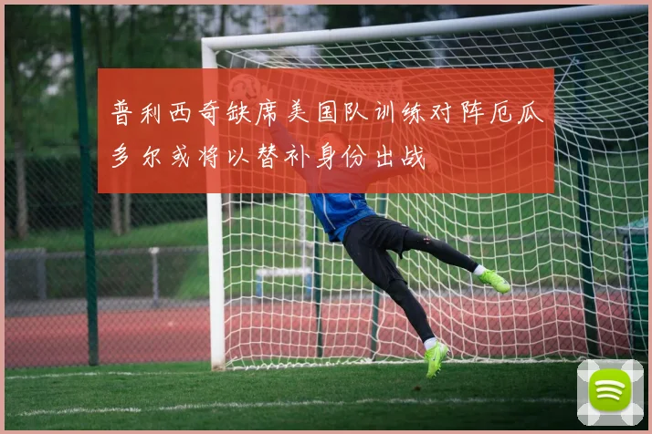普利西奇缺席美国队训练对阵厄瓜多尔或将以替补身份出战