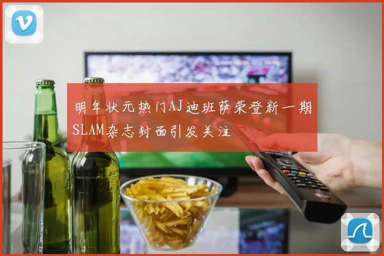明年状元热门AJ迪班萨荣登新一期SLAM杂志封面引发关注