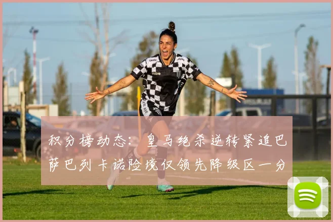 积分榜动态：皇马绝杀逆转紧追巴萨巴列卡诺险境仅领先降级区一分