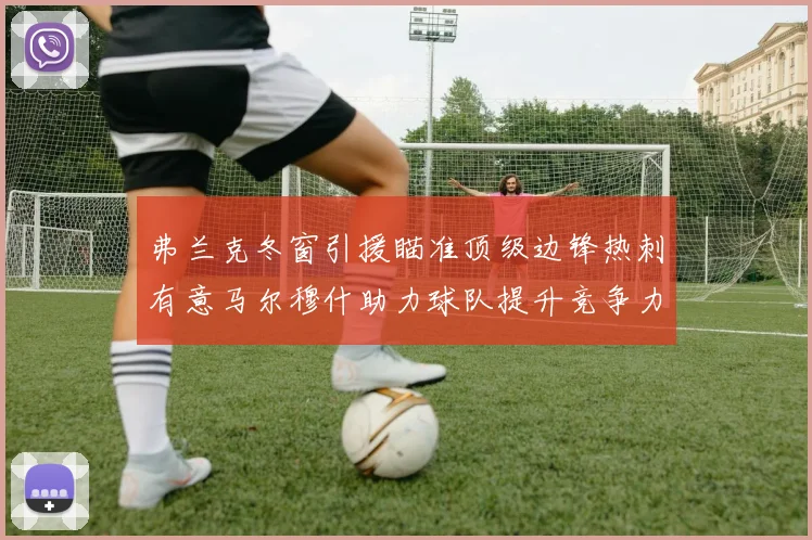 弗兰克冬窗引援瞄准顶级边锋热刺有意马尔穆什助力球队提升竞争力