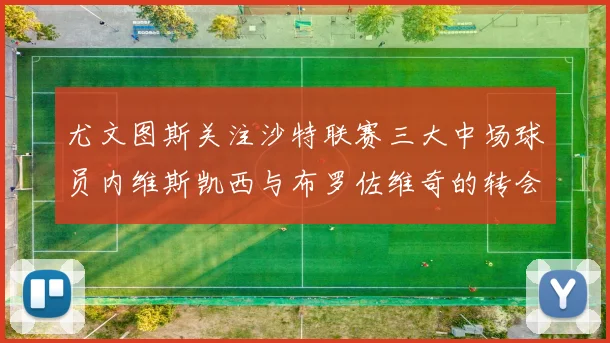 尤文图斯关注沙特联赛三大中场球员内维斯凯西与布罗佐维奇的转会动态