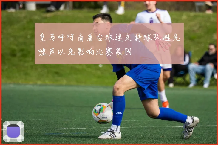 皇马呼吁南看台球迷支持球队避免嘘声以免影响比赛氛围