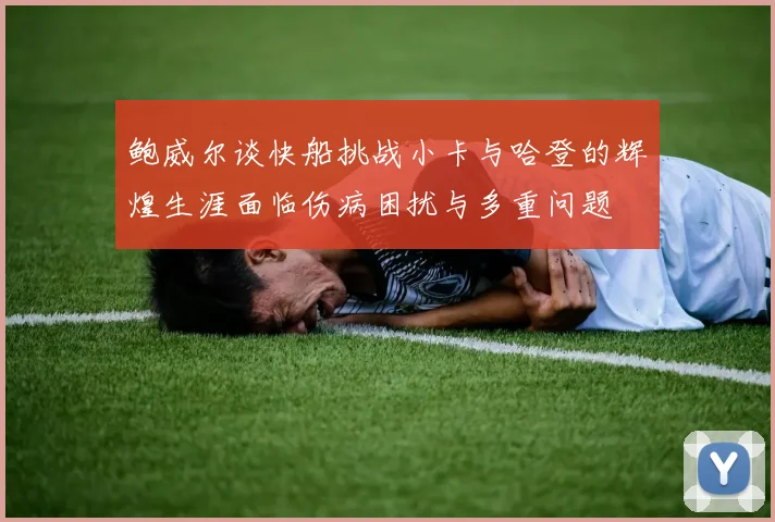 鲍威尔谈快船挑战小卡与哈登的辉煌生涯面临伤病困扰与多重问题