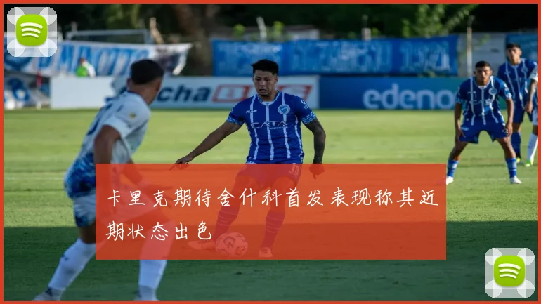 卡里克期待舍什科首发表现称其近期状态出色