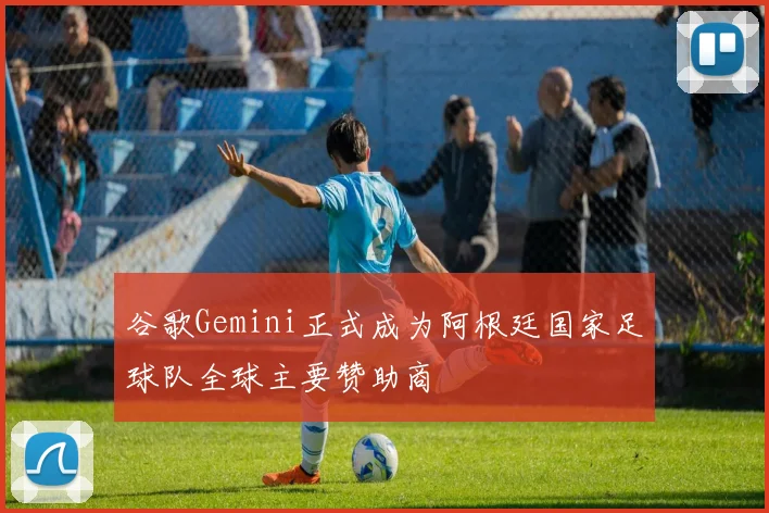 谷歌Gemini正式成为阿根廷国家足球队全球主要赞助商