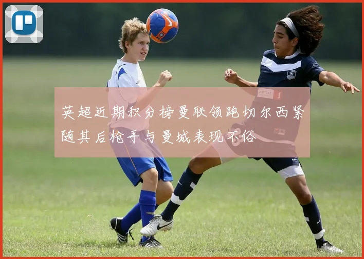 英超近期积分榜曼联领跑切尔西紧随其后枪手与曼城表现不俗