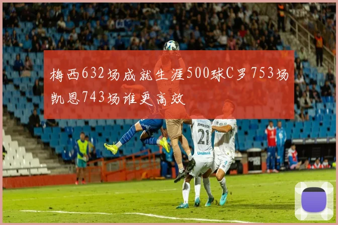 梅西632场成就生涯500球C罗753场凯恩743场谁更高效