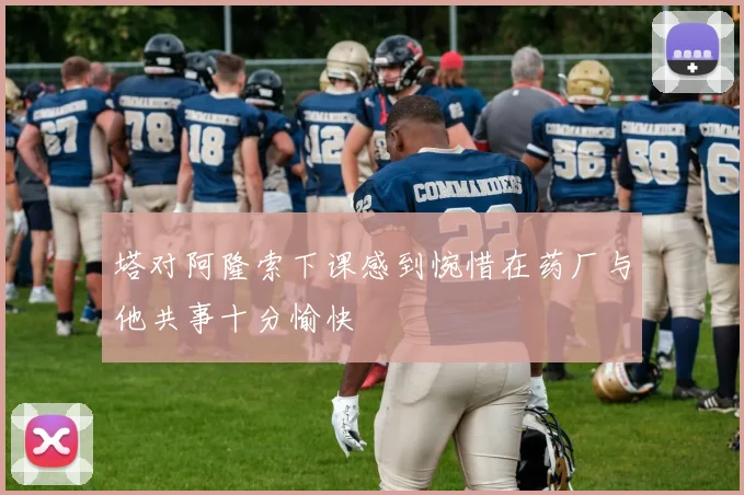 塔对阿隆索下课感到惋惜在药厂与他共事十分愉快