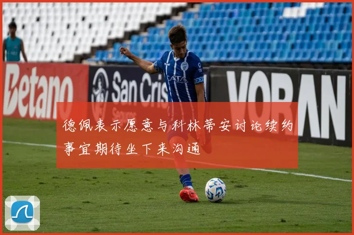 德佩表示愿意与科林蒂安讨论续约事宜期待坐下来沟通