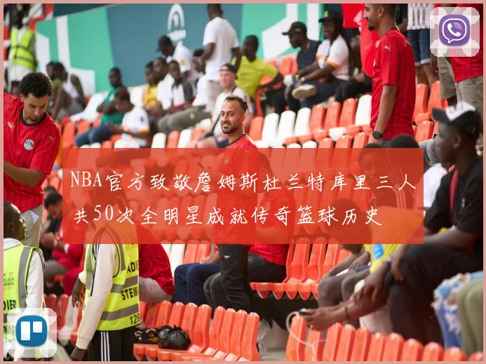 NBA官方致敬詹姆斯杜兰特库里三人共50次全明星成就传奇篮球历史