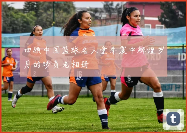 回顾中国篮球名人堂李震中辉煌岁月的珍贵老相册