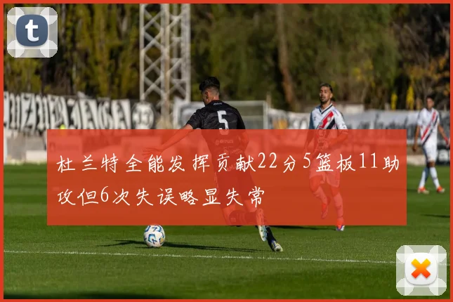杜兰特全能发挥贡献22分5篮板11助攻但6次失误略显失常