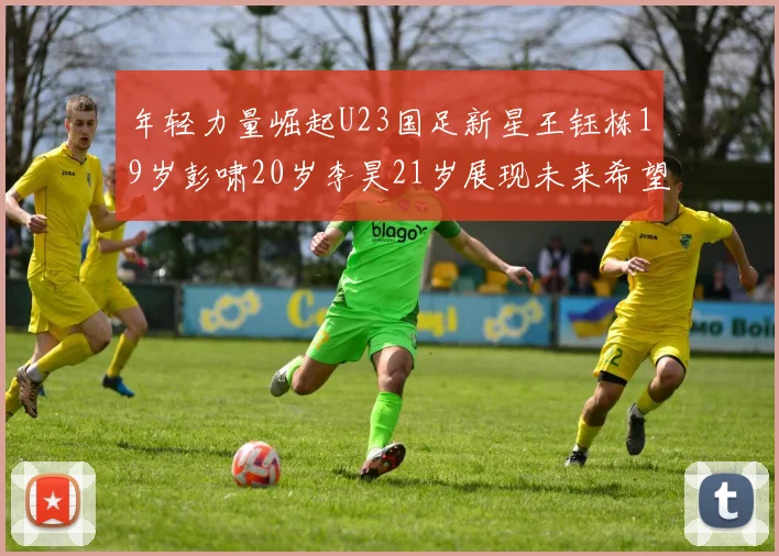 年轻力量崛起U23国足新星王钰栋19岁彭啸20岁李昊21岁展现未来希望