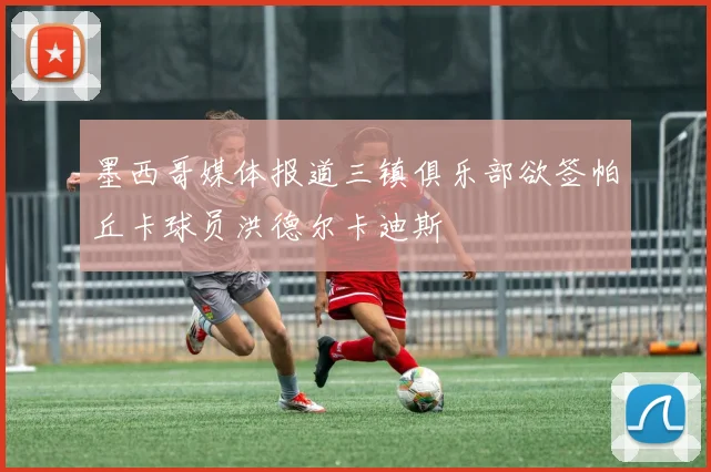 墨西哥媒体报道三镇俱乐部欲签帕丘卡球员洪德尔卡迪斯