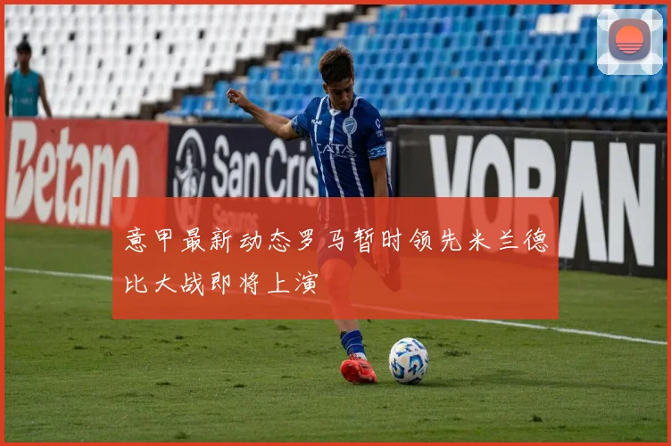 意甲最新动态罗马暂时领先米兰德比大战即将上演