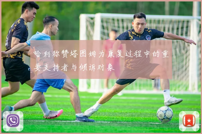 哈利称赞塔图姆为康复过程中的重要支持者与倾诉对象