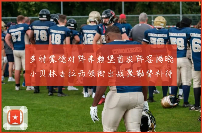 多特蒙德对阵弗赖堡首发阵容揭晓小贝林吉拉西领衔出战聚勒替补待命