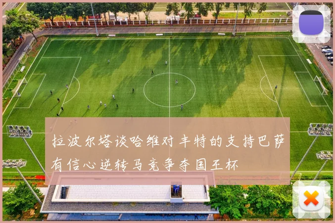 拉波尔塔谈哈维对丰特的支持巴萨有信心逆转马竞争夺国王杯