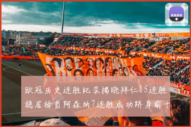 欧冠历史连胜纪录揭晓拜仁15连胜稳居榜首阿森纳7连胜成功跻身前十