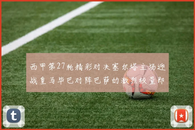 西甲第27轮精彩对决塞尔塔主场迎战皇马毕巴对阵巴萨的激烈较量即将上演
