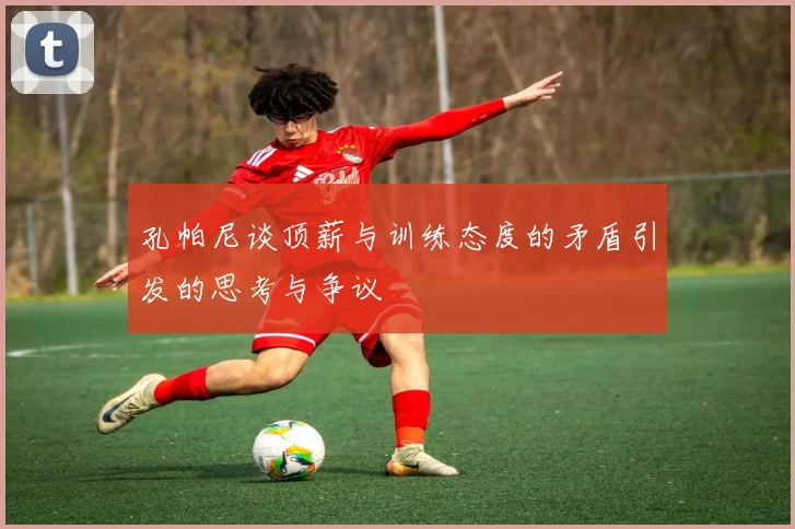 孔帕尼谈顶薪与训练态度的矛盾引发的思考与争议