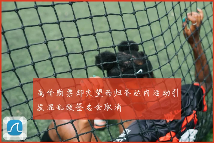 高价购票却失望而归齐达内活动引发混乱致签名会取消