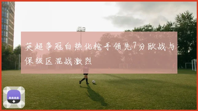英超争冠白热化枪手领先7分欧战与保级区混战激烈