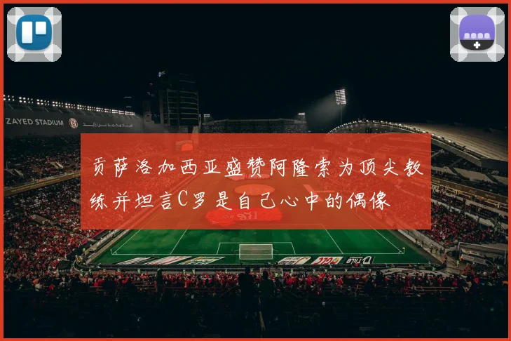 贡萨洛加西亚盛赞阿隆索为顶尖教练并坦言C罗是自己心中的偶像