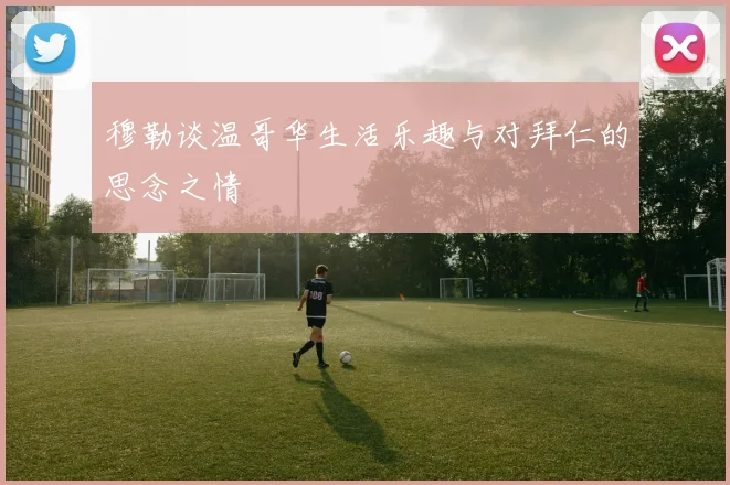 穆勒谈温哥华生活乐趣与对拜仁的思念之情