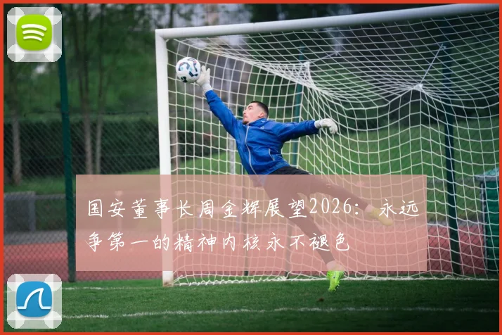 国安董事长周金辉展望2026：永远争第一的精神内核永不褪色