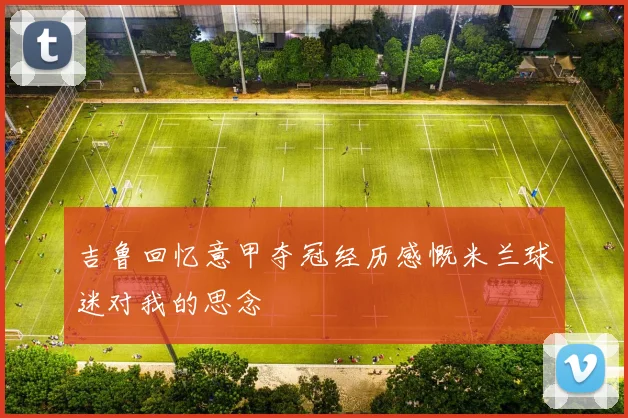 吉鲁回忆意甲夺冠经历感慨米兰球迷对我的思念