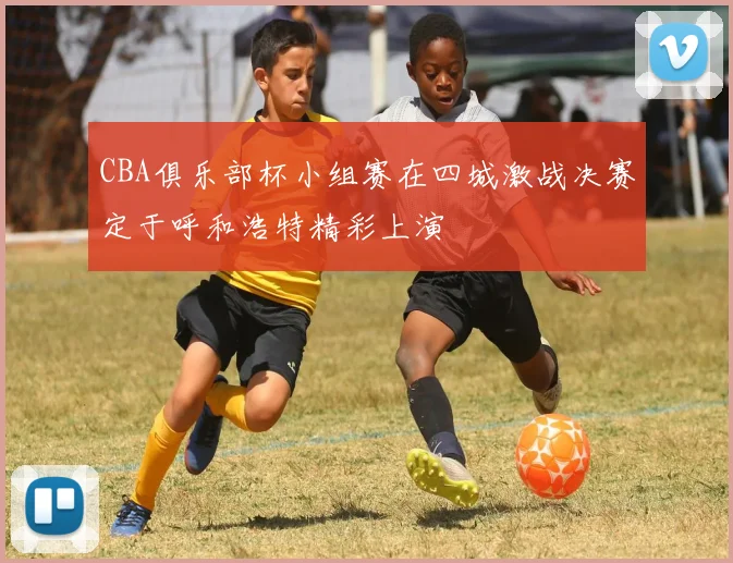CBA俱乐部杯小组赛在四城激战决赛定于呼和浩特精彩上演