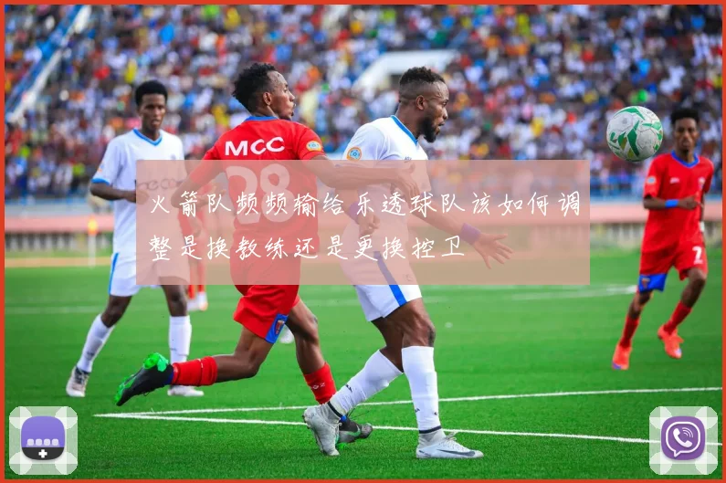 火箭队频频输给乐透球队该如何调整是换教练还是更换控卫