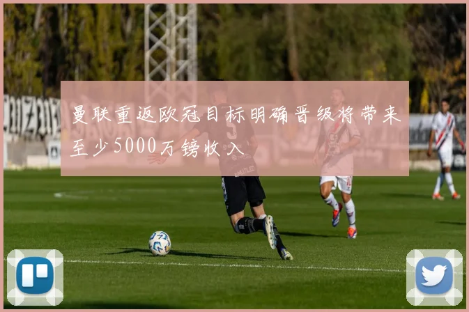 曼联重返欧冠目标明确晋级将带来至少5000万镑收入