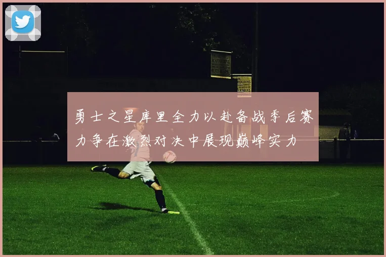 勇士之星库里全力以赴备战季后赛力争在激烈对决中展现巅峰实力