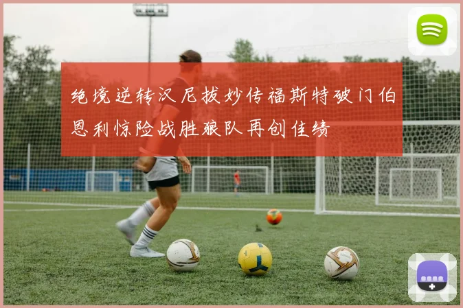 绝境逆转汉尼拔妙传福斯特破门伯恩利惊险战胜狼队再创佳绩