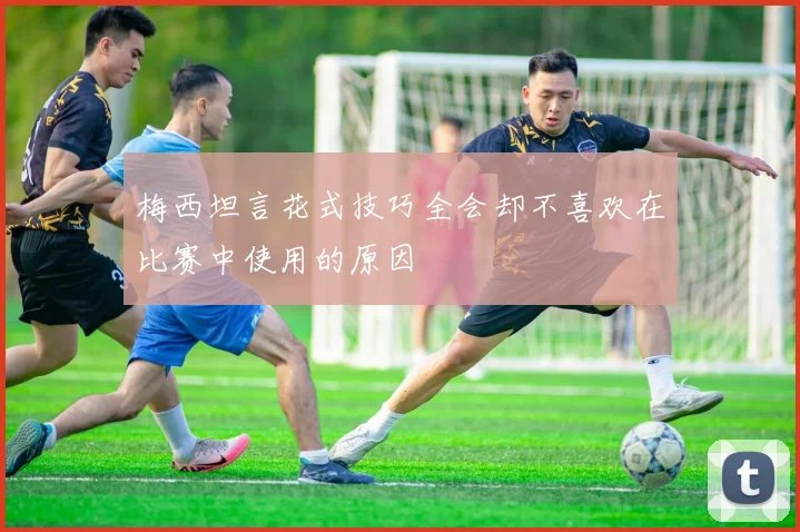 梅西坦言花式技巧全会却不喜欢在比赛中使用的原因