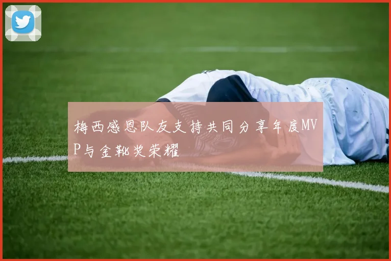 梅西感恩队友支持共同分享年度MVP与金靴奖荣耀