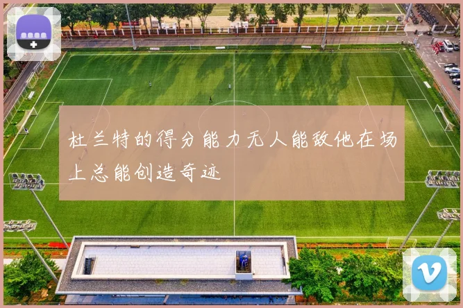 杜兰特的得分能力无人能敌他在场上总能创造奇迹
