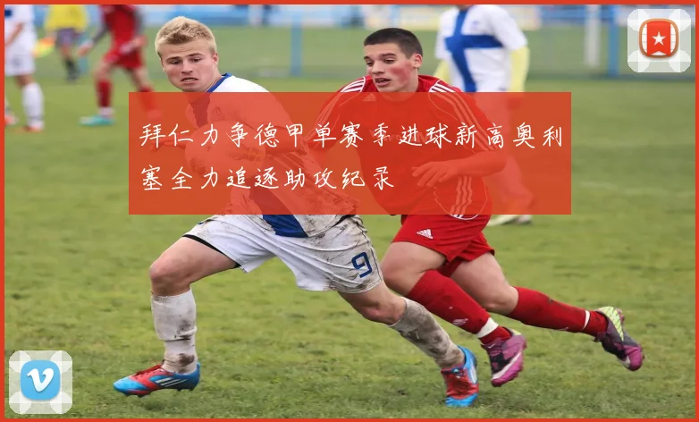 拜仁力争德甲单赛季进球新高奥利塞全力追逐助攻纪录