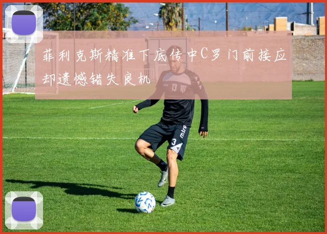 菲利克斯精准下底传中C罗门前接应却遗憾错失良机